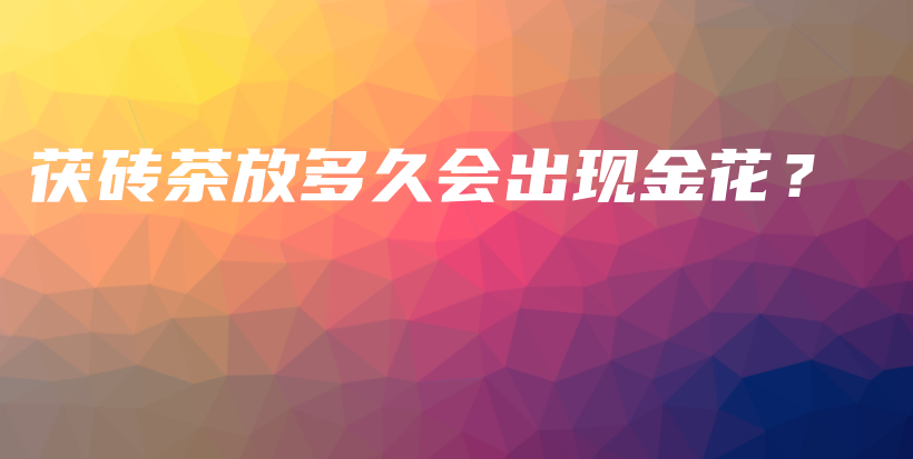 茯磚茶放多久會出現(xiàn)金花？插圖