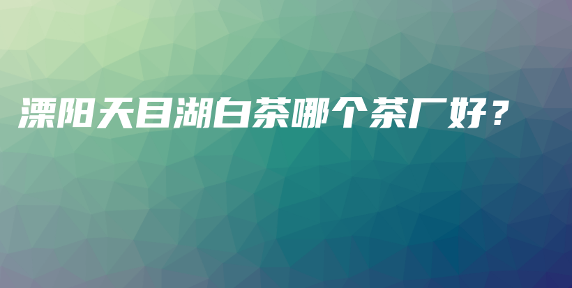 溧陽天目湖白茶哪個(gè)茶廠好？插圖