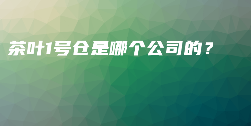 茶葉1號(hào)倉(cāng)是哪個(gè)公司的？插圖