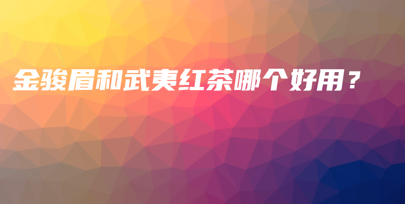 金駿眉和武夷紅茶哪個好用？插圖