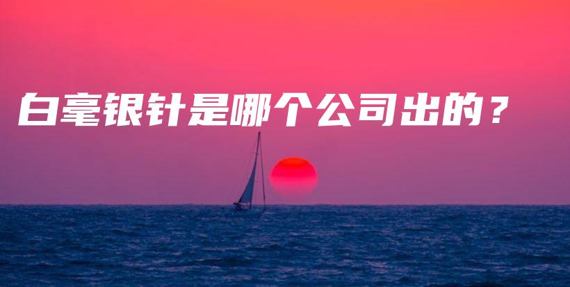 白毫銀針是哪個公司出的？插圖