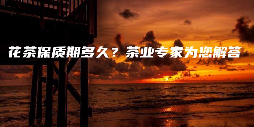 花茶保質(zhì)期多久？茶業(yè)專家為您解答插圖