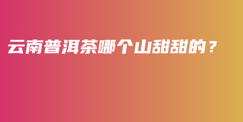 云南普洱茶哪個山甜甜的？插圖