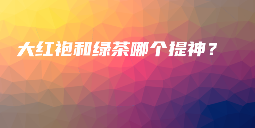 大紅袍和綠茶哪個提神？插圖