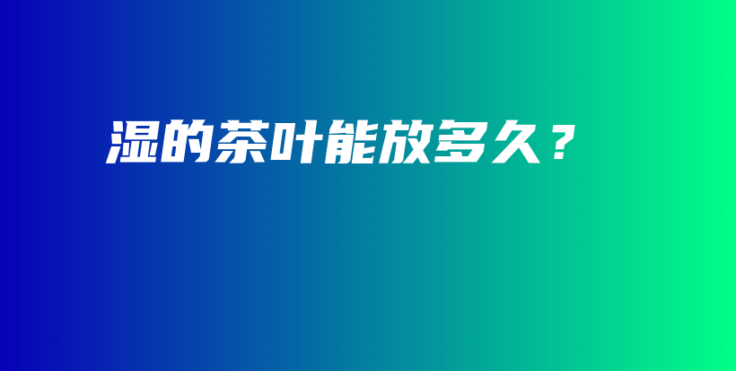 濕的茶葉能放多久？插圖