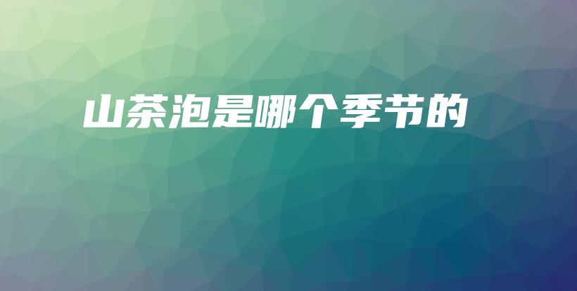 山茶泡是哪個(gè)季節(jié)的插圖