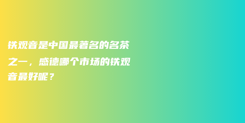 鐵觀音是中國最著名的名茶之一，感德哪個市場的鐵觀音最好呢？插圖