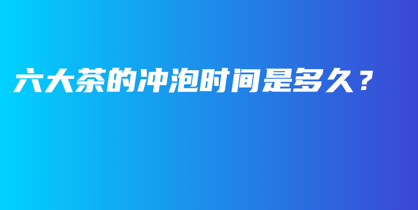 六大茶的沖泡時(shí)間是多久？插圖