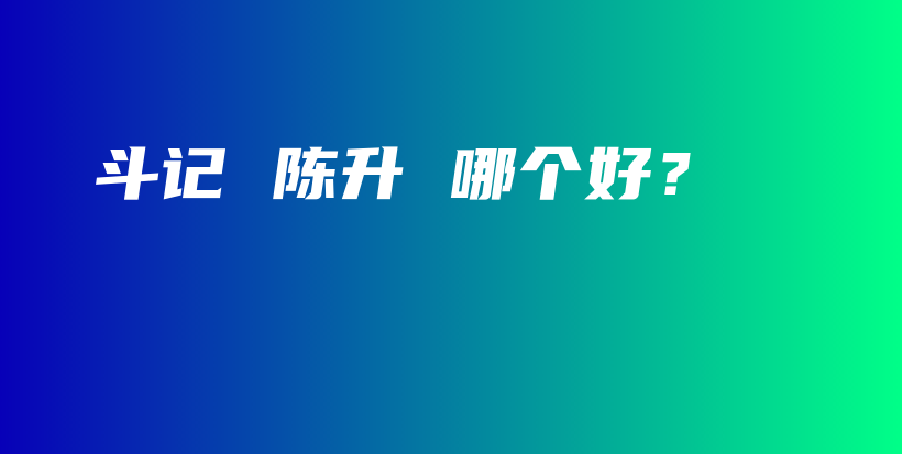 斗記 陳升 哪個(gè)好？插圖