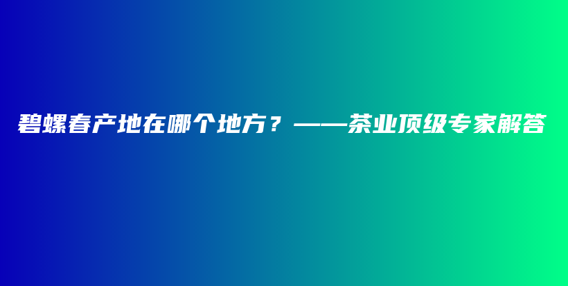 碧螺春產(chǎn)地在哪個地方？——茶業(yè)頂級專家解答插圖