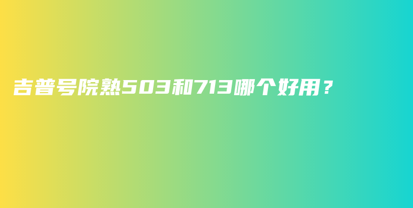 吉普號院熟503和713哪個好用？插圖