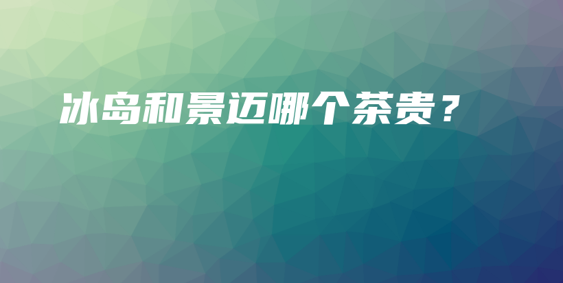 冰島和景邁哪個(gè)茶貴？插圖
