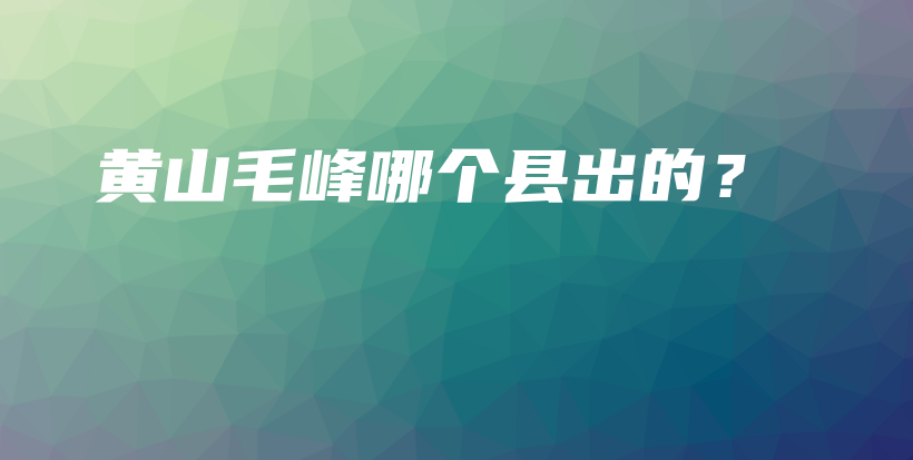 黃山毛峰哪個縣出的？插圖