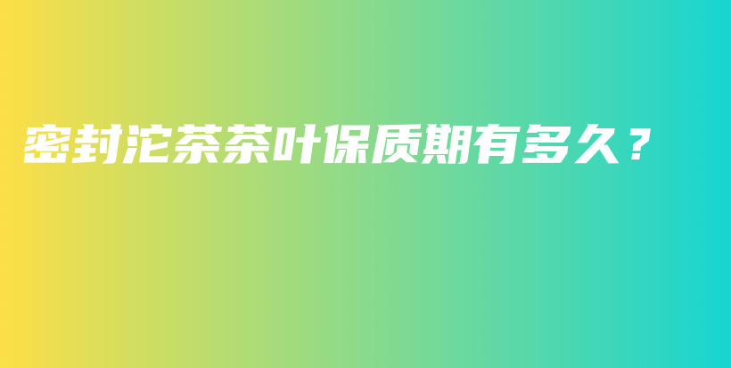 密封沱茶茶葉保質(zhì)期有多久？插圖