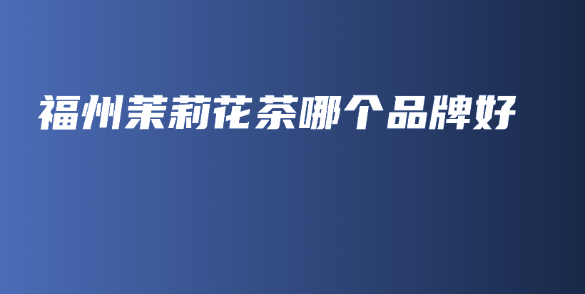 福州茉莉花茶哪個品牌好插圖