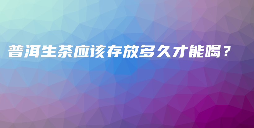 普洱生茶應該存放多久才能喝？插圖