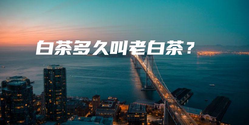 白茶多久叫老白茶？插圖