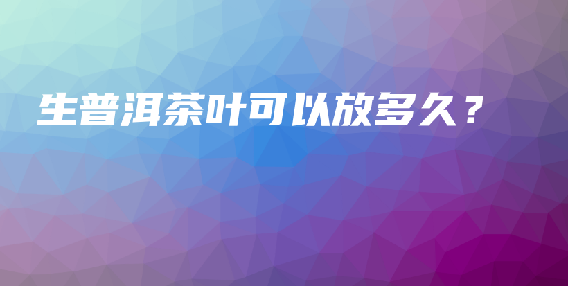 生普洱茶葉可以放多久？插圖