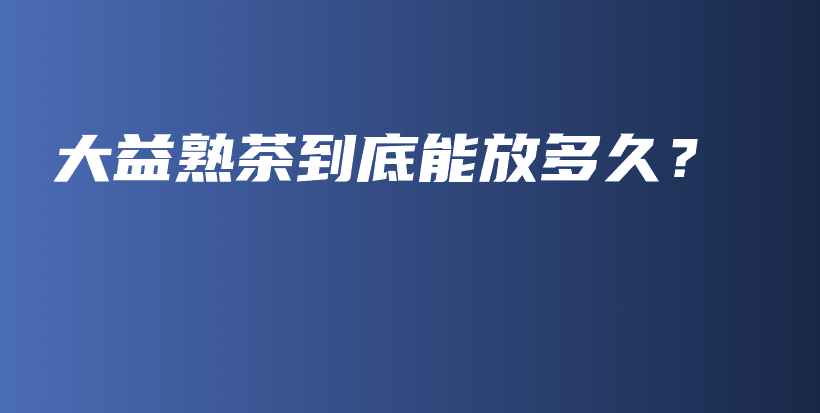 大益熟茶到底能放多久？插圖
