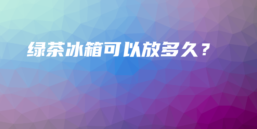 綠茶冰箱可以放多久？插圖