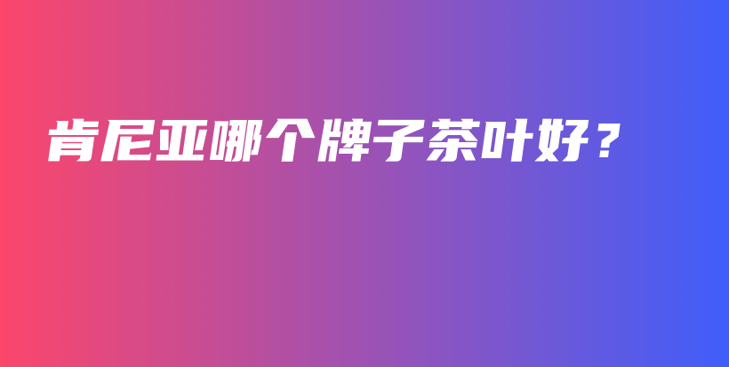 肯尼亞哪個(gè)牌子茶葉好？插圖