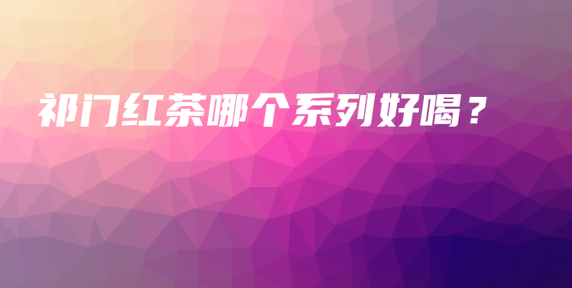 祁門紅茶哪個系列好喝？插圖