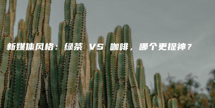 新媒體風(fēng)格：綠茶 VS 咖啡，哪個(gè)更提神？插圖