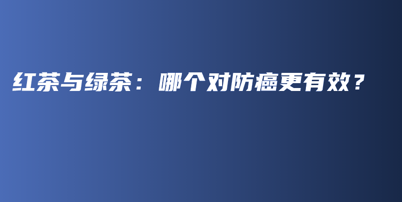 紅茶與綠茶：哪個對防癌更有效？插圖