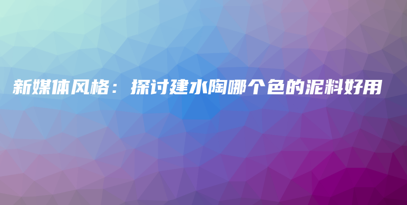 新媒體風(fēng)格：探討建水陶哪個(gè)色的泥料好用插圖