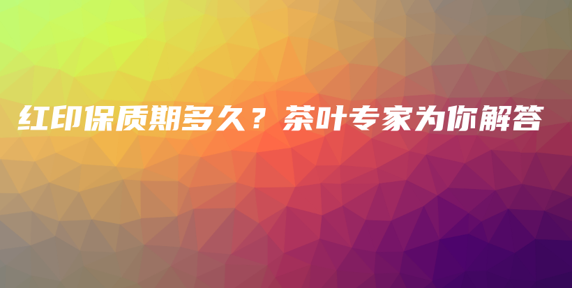 紅印保質(zhì)期多久？茶葉專家為你解答插圖