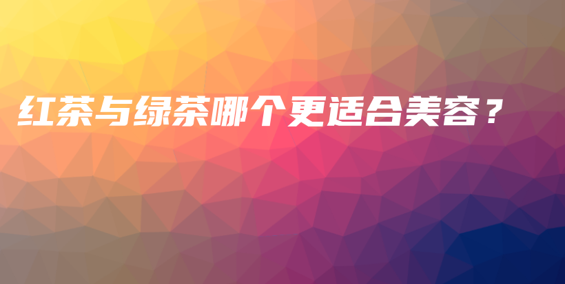 紅茶與綠茶哪個(gè)更適合美容？插圖