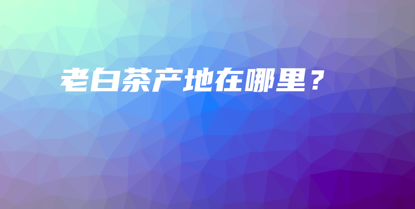 老白茶產(chǎn)地在哪里？插圖