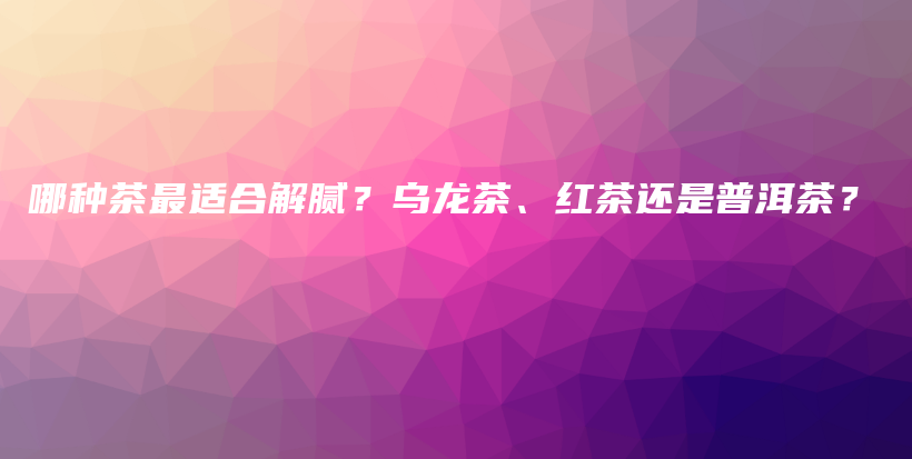 哪種茶最適合解膩？烏龍茶、紅茶還是普洱茶？插圖