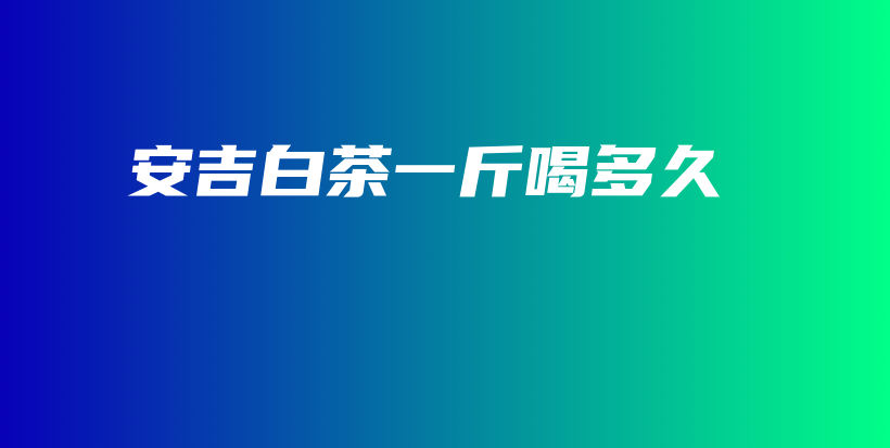 安吉白茶一斤喝多久插圖