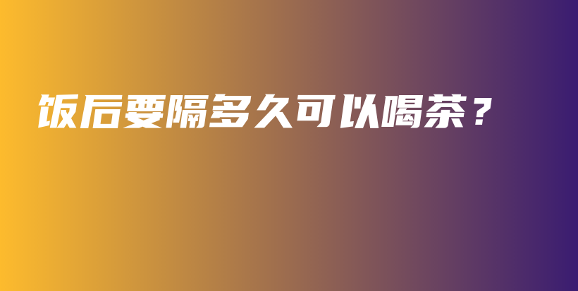 飯后要隔多久可以喝茶？插圖