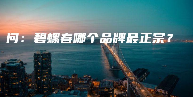 問：碧螺春哪個(gè)品牌最正宗？插圖