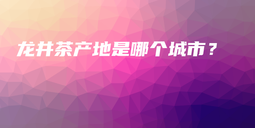 龍井茶產(chǎn)地是哪個(gè)城市？插圖