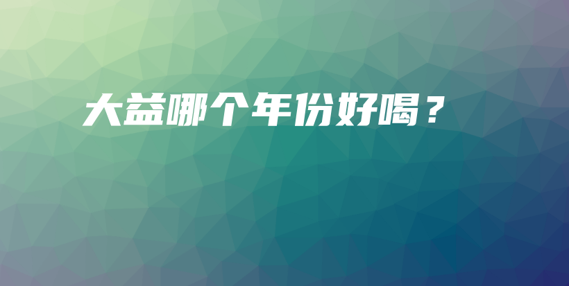 大益哪個年份好喝？插圖