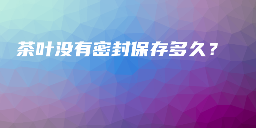 茶葉沒(méi)有密封保存多久？插圖