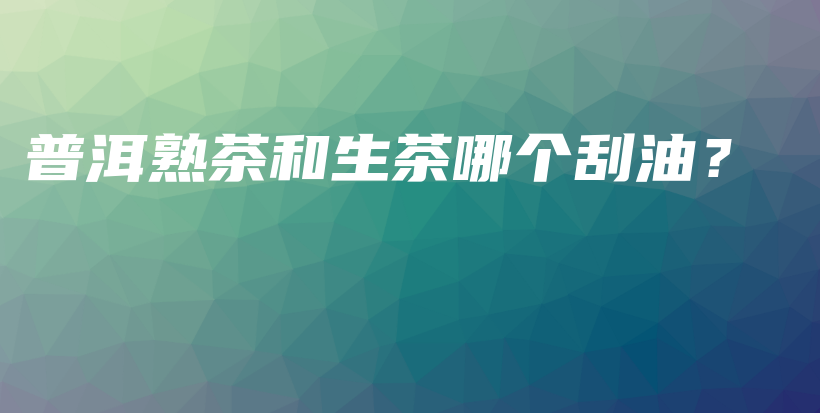 普洱熟茶和生茶哪個刮油？插圖