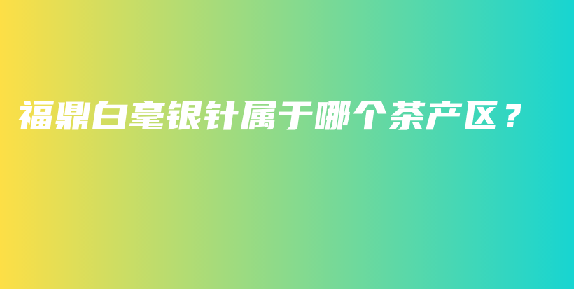 福鼎白毫銀針屬于哪個茶產(chǎn)區(qū)？插圖