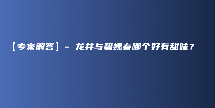 【專(zhuān)家解答】- 龍井與碧螺春哪個(gè)好有甜味？插圖