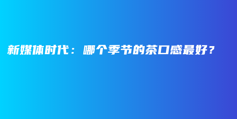 新媒體時(shí)代：哪個(gè)季節(jié)的茶口感最好？插圖