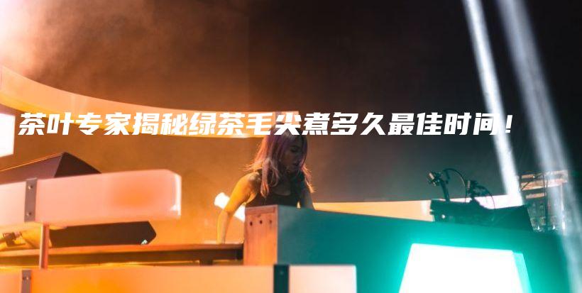 茶葉專家揭秘綠茶毛尖煮多久最佳時間！插圖