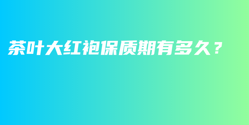 茶葉大紅袍保質(zhì)期有多久？插圖