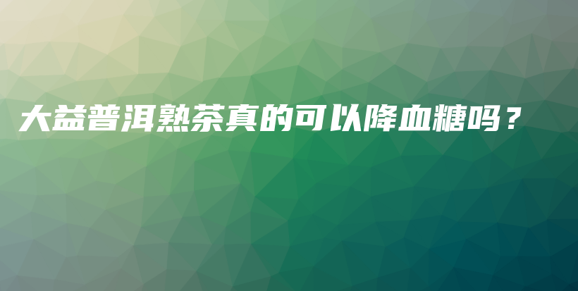大益普洱熟茶真的可以降血糖嗎？插圖