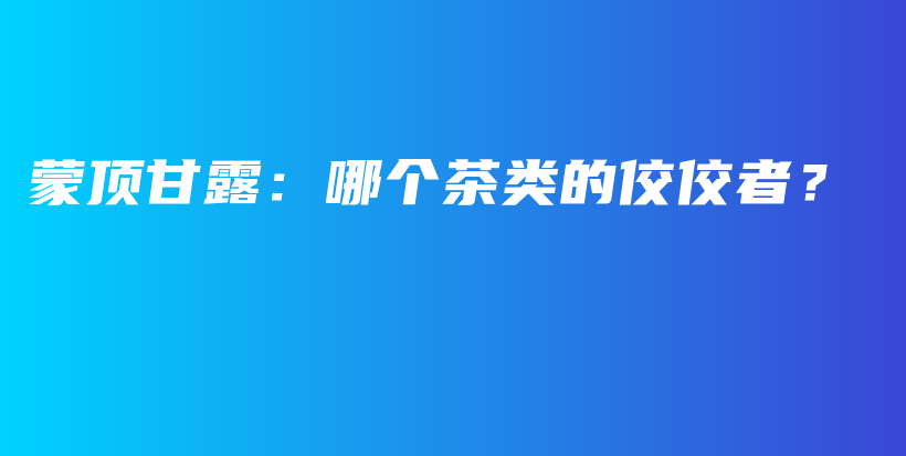 蒙頂甘露：哪個茶類的佼佼者？插圖