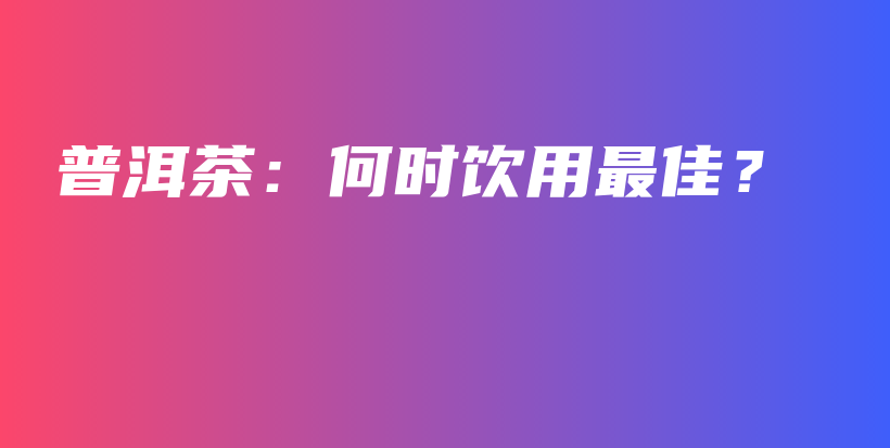 普洱茶：何時(shí)飲用最佳？插圖
