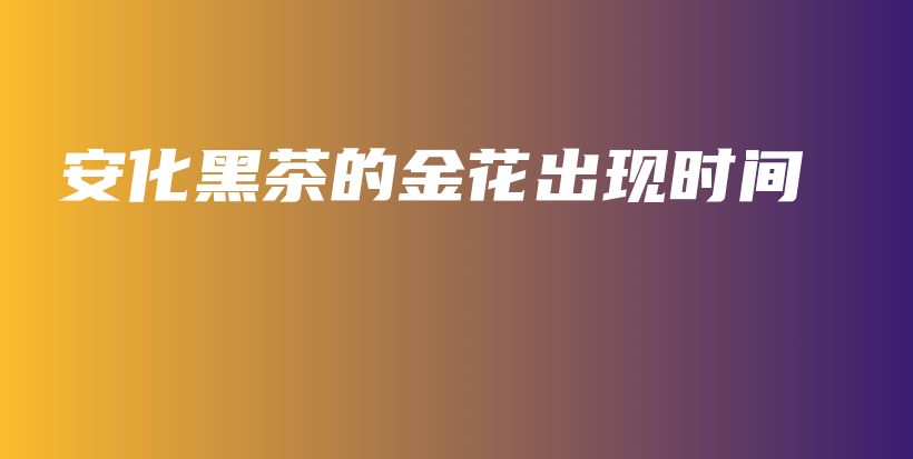 安化黑茶的金花出現(xiàn)時間插圖