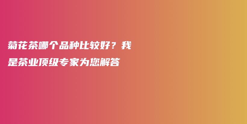 菊花茶哪個品種比較好？我是茶業(yè)頂級專家為您解答插圖